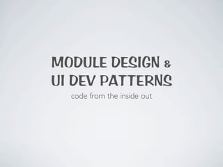 MODULE DESIGN &
UI DEV PATTERNS
  code from the inside out
 