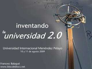 inventando
 la
  universidad 2.0
 Universidad Internacional Menéndez Pelayo
               10 y 11 de agosto 2009




Francesc Balagué
www.blocdeblocs.net
 
