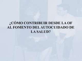 ¿CÓMO CONTRIBUIR DESDE LA OF
AL FOMENTO DEL AUTOCUIDADO DE
          LA SALUD?
 