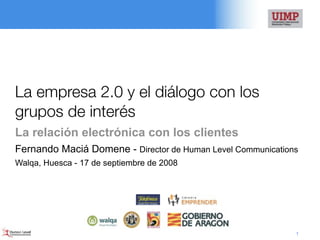 La empresa 2.0 y el diálogo con los
grupos de interés
La relación electrónica con los clientes
Fernando Maciá Domene - Director de Human Level Communications
Walqa, Huesca - 17 de septiembre de 2008




                                                             1
 