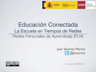 Educación Conectada
La Escuela en Tiempos de Redes
Redes Personales de Aprendizaje (PLN)
Juan Sánchez Martos
@jsmartos
A Coruña 02/09/2013
 
