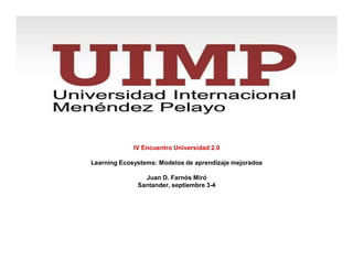 IV Encuentro Universidad 2.0

Learning Ecosystems: Modelos de aprendizaje mejorados

                Juan D. Farnós Miró
              Santander, septiembre 3-4
 