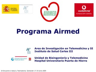 Programa Airmed

                                               Area de Investigación en Telemedicina y SI
                                               Instituto de Salud Carlos III

                                               Unidad de Bioingeniería y Telemedicina
                                               Hospital Universitario Puerta de Hierro



III Encuentro e-Salud y Telemedicina. Santander 17-19 Junio 2009
 