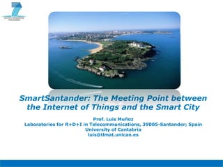 SmartSantander: The Meeting Point between
 the Internet of Things and the Smart City
                            Prof. Luis Muñoz
 Laboratories for R+D+I in Telecommunications, 39005-Santander; Spain
                         University of Cantabria
                          luis@tlmat.unican.es
 