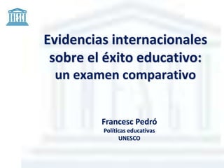 Evidencias internacionales
sobre el éxito educativo:
un examen comparativo
Francesc Pedró
Políticas educativas
UNESCO
 