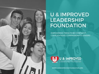 U & IMPROVED
LEADERSHIP
FOUNDATION
EMPOWERING TEENS TO BE CONFIDENT,
CONSCIENTIOUS, COMPASSIONATE LEADERS
WWW.UANDIMPROVEDFOUNDATION.ORG
 