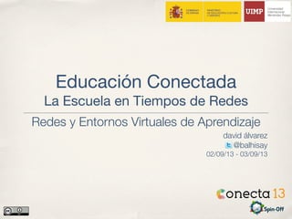 Educación Conectada
La Escuela en Tiempos de Redes
david álvarez
@balhisay
02/09/13 - 03/09/13
Redes y Entornos Virtuales de Aprendizaje
 