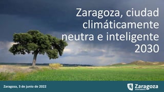 Zaragoza, 3 de junio de 2022
Zaragoza, ciudad
climáticamente
neutra e inteligente
2030
 