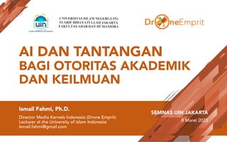 AI DAN TANTANGAN
BAGI OTORITAS AKADEMIK
DAN KEILMUAN
Ismail Fahmi, Ph.D.
Director Media Kernels Indonesia (Drone Emprit)
Lecturer at the University of Islam Indonesia
Ismail.fahmi@gmail.com
SEMNAS UIN JAKARTA
8 Maret 2023
 