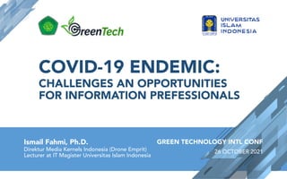 COVID-19 ENDEMIC:
CHALLENGES AN OPPORTUNITIES
FOR INFORMATION PREFESSIONALS
Ismail Fahmi, Ph.D.
Direktur Media Kernels Indonesia (Drone Emprit)
Lecturer at IT Magister Universitas Islam Indonesia
GREEN TECHNOLOGY INTL CONF
26 OCTOBER 2021
 