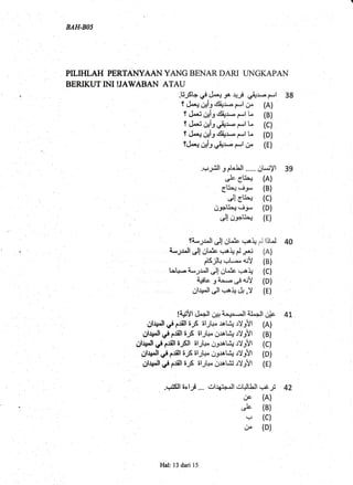 BAH-BO5
PILIHLAH PERTANYAANI YANIG BENARDARI UNGKAPAN
BERIKUT INI IJAWABAN ATAU
,f,Xf,,fr-f,.H.f.*,ffr
38
t &,s +il cl+* r*l L (B)
ti.r; al3 r,irt - f*l ,.r (E)
6E**'i-l- (B)
Cetr * (c)
or+Q, rr. (D)
C o.nu+ (E)
fi*,,_pll C oLip (=lA+
C htJ 4A
LJ&.tlJt Ot& +.rC,f*.r (A)
els-rlt+ ur. 1,.... fuY (B)
td+.a A*,JJ^ll ,r.lt Ut:o ,.,JAq (C)
OhJ.llJl .-,A+ & ,Y (E)
!4#)l dl..+ll cJ# a+*^-lf il^+ll Cllc, 41,
Ol{;.Il d e$l sj rlJt+ ral"fu r)3!t (A)
Olr#ll d eSl iJSII 6lJt+" O-r.raLi,J rY3Yl (C)
Ol|rlld e$l 6j il-rb O_patfo .:Y3!l (D)
Olr+"lld e$|65 tslJl+^ 6,u1,,,&i.rY-eYl (E)
, ...,(tl6elJI ... grlr(ri ll crt;lull iJn-f 42
.P (A)
rc (B)(5
? (c)
u. (D)
Hal: 13 dari 15
 