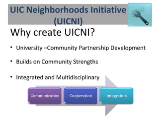 UIC Neighborhoods Initiative
(UICNI)
Why create UICNI?
• University –Community Partnership Development
• Builds on Community Strengths
• Integrated and Multidisciplinary
 