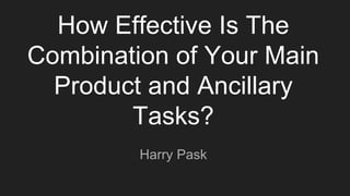 How Effective Is The
Combination of Your Main
Product and Ancillary
Tasks?
Harry Pask
 