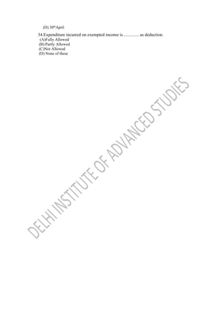 (D) 30th
April
34.Expenditure incurred on exempted income is .............. as deduction.
(A)Fully Allowed
(B) Partly Allowed
(C)Not Allowed
(D) None of these
 