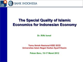 1




       The Special Quality of Islamic
    Economics for Indonesian Economy

                       Dr. Rifki Ismal



              Temu Ilmiah Nasional KSEI SCEI
         Universitas Islam Negeri Sultan Syarif Kasim

                Pekan Baru, 15-17 Maret 2012
 