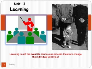Unit- 2
Learning
Learning is not the event its continuous process therefore change
the individual Behaviour
Learning1
 