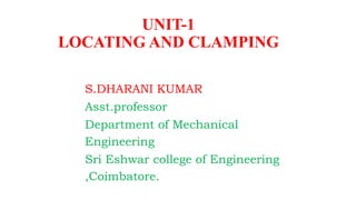 S.DHARANI KUMAR
Asst.professor
Department of Mechanical
Engineering
Sri Eshwar college of Engineering
,Coimbatore.
UNIT-1
LOCATING AND CLAMPING
 