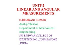 S.DHARANI KUMAR
Asst.professor
Department of Mechanical
Engineering
SRI ESHWAR COLLEGE OF
ENGINEERING ,COIMBATORE
,INDIA
UNIT-2
LINEAR AND ANGULAR
MEASUREMENTS
 