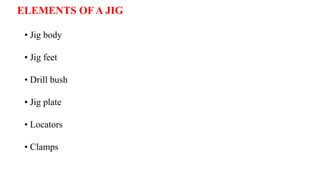 • Jig body
• Jig feet
• Drill bush
• Jig plate
• Locators
• Clamps
ELEMENTS OF A JIG
 