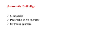 Automatic Drill Jigs
 Mechanical
 Pneumatic or Air operated
 Hydraulic operated
 