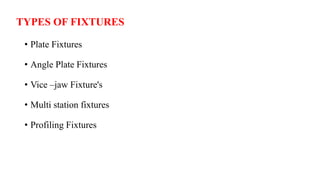 TYPES OF FIXTURES
• Plate Fixtures
• Angle Plate Fixtures
• Vice –jaw Fixture's
• Multi station fixtures
• Profiling Fixtures
 