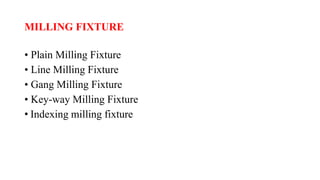 MILLING FIXTURE
• Plain Milling Fixture
• Line Milling Fixture
• Gang Milling Fixture
• Key-way Milling Fixture
• Indexing milling fixture
 