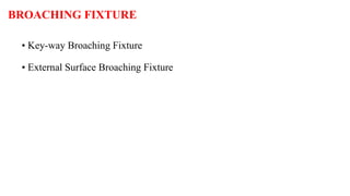 BROACHING FIXTURE
• Key-way Broaching Fixture
• External Surface Broaching Fixture
 