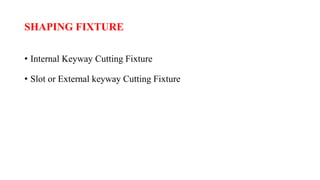 SHAPING FIXTURE
• Internal Keyway Cutting Fixture
• Slot or External keyway Cutting Fixture
 