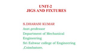 S.DHARANI KUMAR
Asst.professor
Department of Mechanical
Engineering
Sri Eshwar college of Engineering
,Coimbatore.
UNIT-2
JIGS AND FIXTURES
 