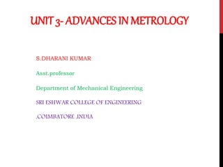 UNIT 3- ADVANCES IN METROLOGY
S.DHARANI KUMAR
Asst.professor
Department of Mechanical Engineering
SRI ESHWAR COLLEGE OF ENGINEERING
,COIMBATORE ,INDIA
 