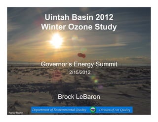 Uintah Basin 2012
               Winter Ozone Study



               Governor’s Energy Summit
                       2/15/2012




                    Brock LeBaron

Randy Martin
 
