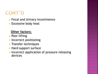  Fecal and Urinary Incontinence
 Excessive body heat
Other factors;
 Poor lifting
 Incorrect positioning
 Transfer techniques
 Hard support surface
 Incorrect application of pressure releasing
devices
 