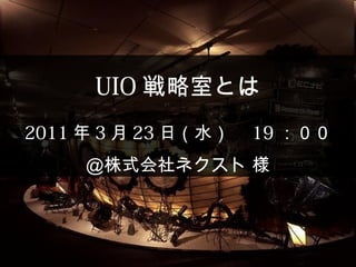 UIO 戦略室とは
2011 年 3 月 23 日（水）　 19 ：００
     ＠株式会社ネクスト 様
 