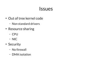 Issues
●
    Out of tree kernel code
    –   Non standard drivers
●
    Resource sharing
    –   CPU
    –   NIC
●
    Security
    –   No firewall
    –   DMA isolation
 