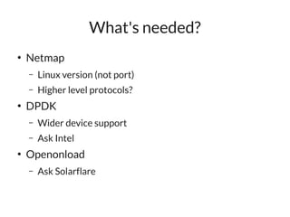 What's needed?
●
    Netmap
    –   Linux version (not port)
    –   Higher level protocols?
●
    DPDK
    –   Wider device support
    –   Ask Intel
●
    Openonload
    –   Ask Solarflare
 