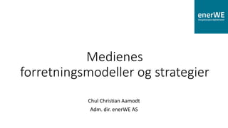 Medienes
forretningsmodeller og strategier
Chul Christian Aamodt
Adm. dir. enerWE AS
 