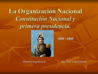 La Organización Nacional
Constitución Nacional y
primera presidencia.
1850 - 1860
Historia Argentina II Mg. Prof. Luis Cerrudo
 