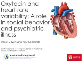 Oxytocin and
heart rate
variability: A role
in social behavior
and psychiatric
illness
Daniel S. Quintana, PhD Candidate

SCAN research & teaching unit, School of Psychology
Brain & Mind Research Institute
 