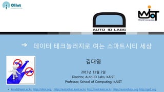 데이터 테크놀러지로 여는 스마트시티 세상
김대영
2015년 12월 2일
Director, Auto-ID Labs, KAIST
Professor, School of Computing, KAIST
• kimd@kaist.ac.kr, http://oliot.org, http://autoidlab.kaist.ac.kr, http://resl.kaist.ac.kr http://autoidlabs.org http://gs1.org
 