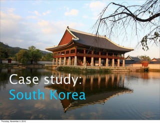 Case study:
South Korea
Thursday, November 4, 2010
 
