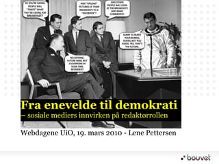 Fra enevelde til demokrati
– sosiale mediers innvirken på redaktørrollen

Webdagene UiO, 19. mars 2010 - Lene Pettersen
 