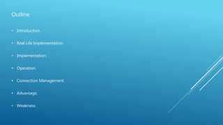 Outline
• Introduction.
• Real Life Implementation.
• Implementation.
• Operation.
• Connection Management.
• Advantage.
• Weakness.
 