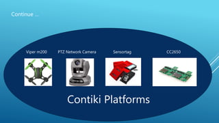 Continue …
Viper m200 PTZ Network Camera Sensortag CC2650
Contiki Platforms
 