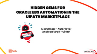HIDDEN GEMS FOR
ORACLE EBS AUTOMATION IN THE
UIPATH MARKETPLACE
Mia Urman – AuraPlayer
Andreea Stroe - UiPath
 