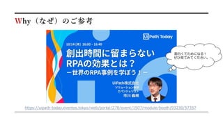 https://uipath-today.eventos.tokyo/web/portal/278/event/1507/module/booth/93230/57357
Why（なぜ）のご参考
面白くてためになる！
ぜひ見てみてください。
 