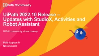UiPath 2022.10 Release –
Updates with StudioX, Activities and
Robot Assistant
Palaniyappan P,
Novo Nordisk
UiPath community virtual meetup
 