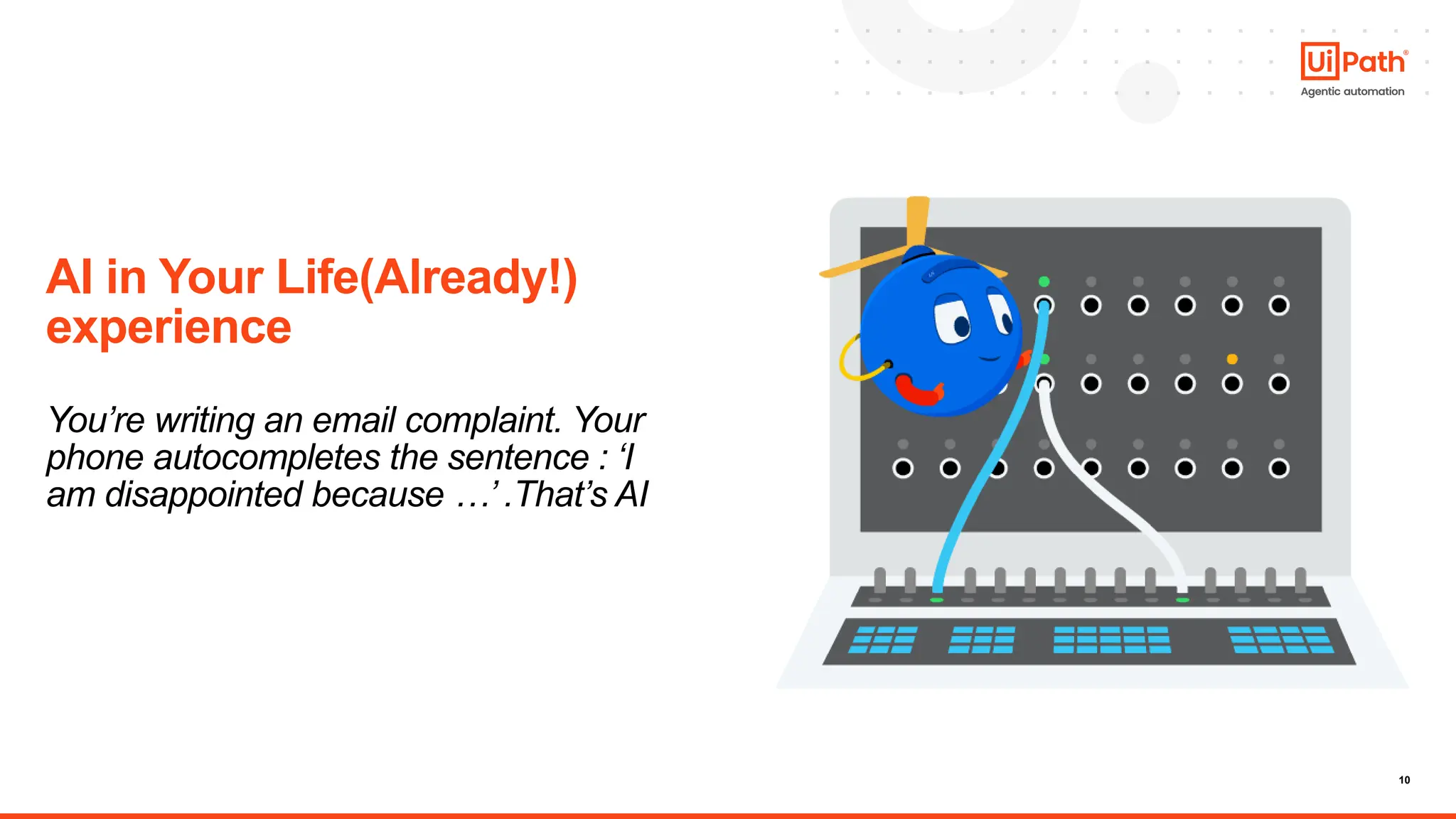 10
AI in Your Life(Already!)
experience
You’re writing an email complaint. Your
phone autocompletes the sentence : ‘I
am disappointed because …’ .That’s AI
 