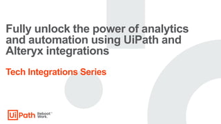 Fully unlock the power of analytics
and automation using UiPath and
Alteryx integrations
Tech Integrations Series
 