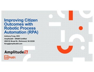 Improving Citizen
Outcomes with
Robotic Process
Automation (RPA)
Anthony Fung, CEO
Amplitude9 – SWaM Certified
2920 W. Broad St., Richmond, VA 23230
tfung@amplitude9.com
 