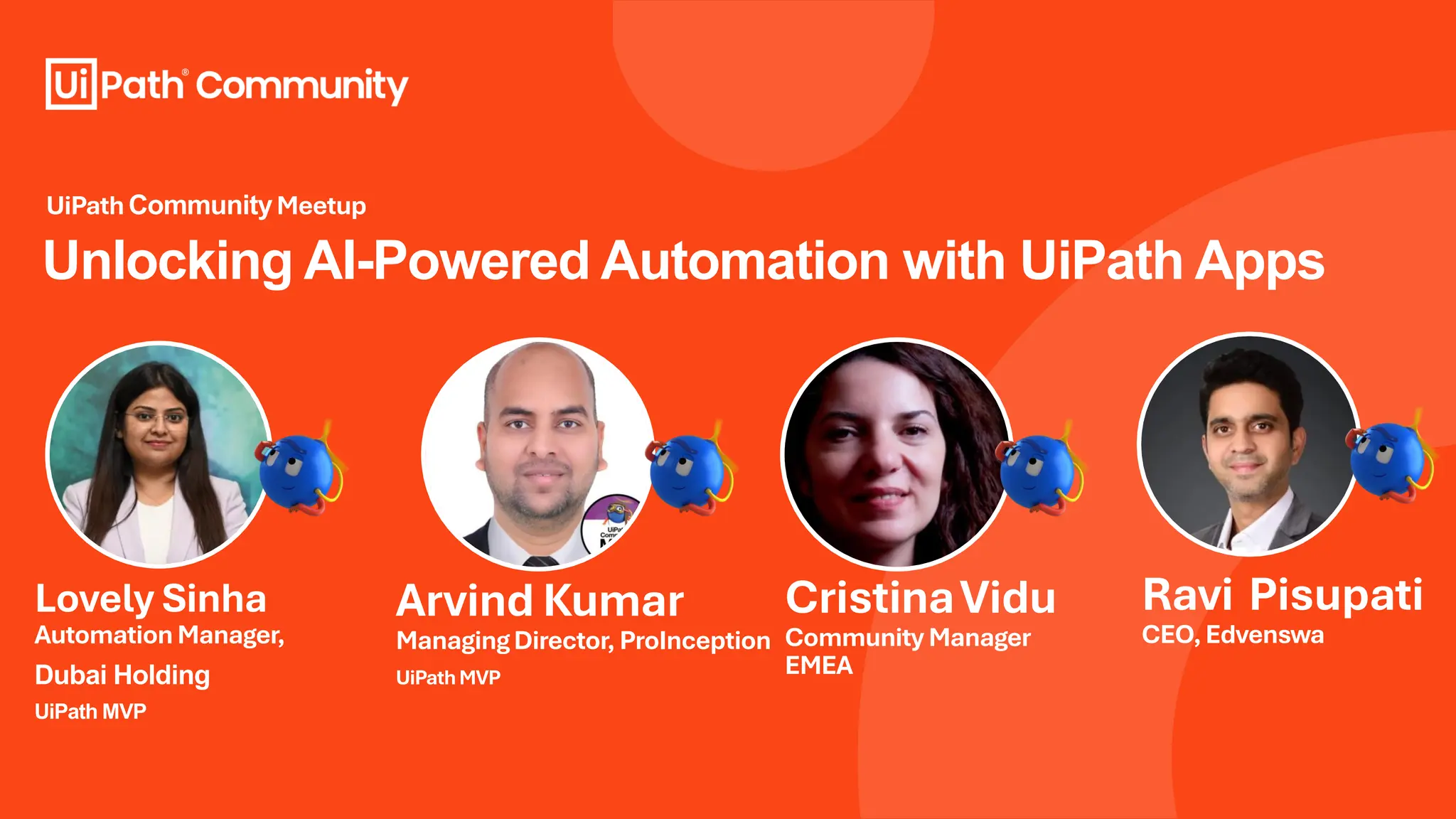 Unlocking AI-Powered Automation with UiPath Apps
Lovely Sinha
AutomationManager,
Dubai Holding
UiPath MVP
UiPathCommunityMeetup
Arvind Kumar
ManagingDirector, ProInception
UiPathMVP
CristinaVidu
Community Manager
EMEA
Ravi Pisupati
CEO,Edvenswa
 